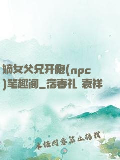 嫡女父兄开胞(npc)笔趣阁
